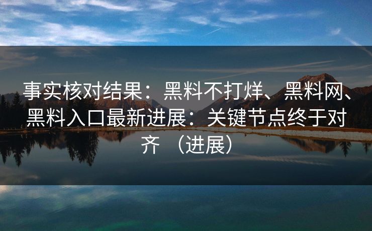 事实核对结果：黑料不打烊、黑料网、黑料入口最新进展：关键节点终于对齐 （进展）