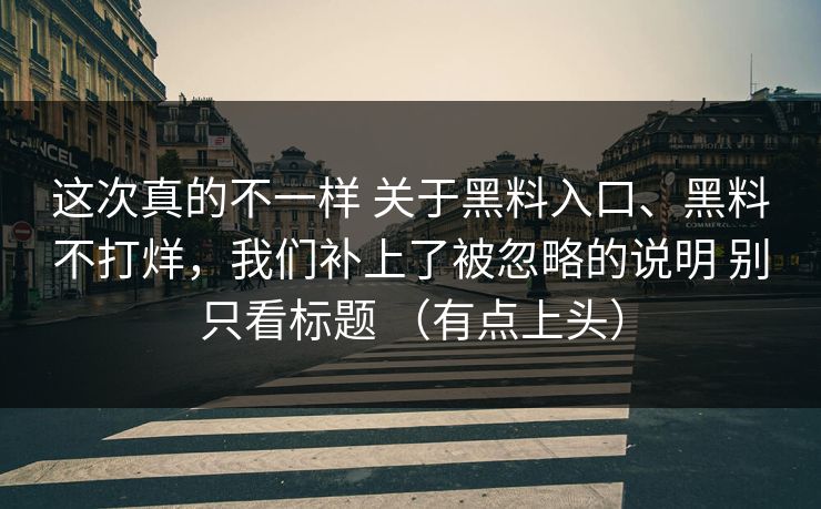 这次真的不一样 关于黑料入口、黑料不打烊，我们补上了被忽略的说明 别只看标题 （有点上头）