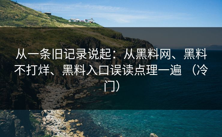 从一条旧记录说起：从黑料网、黑料不打烊、黑料入口误读点理一遍 （冷门）