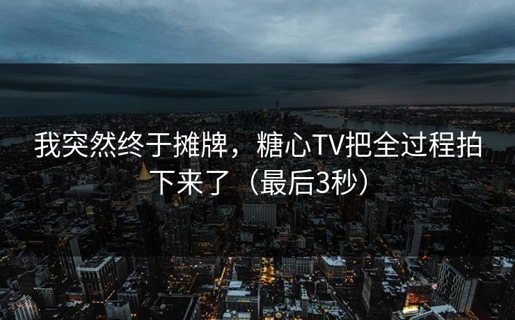 我突然终于摊牌，糖心TV把全过程拍下来了（最后3秒）