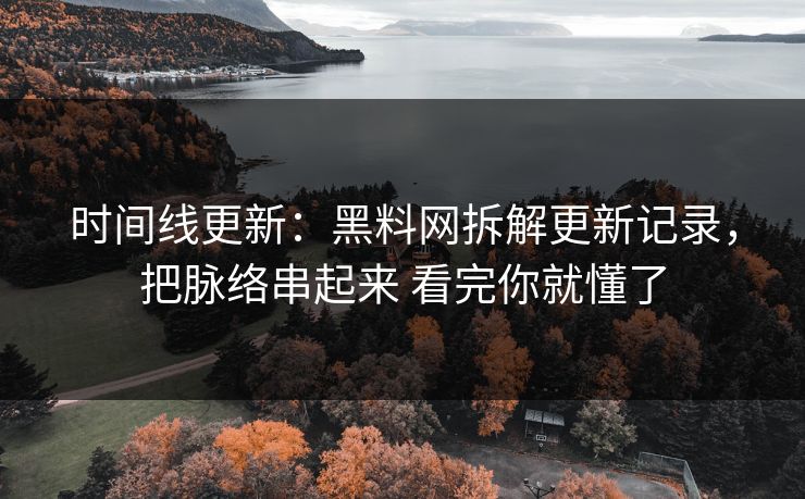 时间线更新：黑料网拆解更新记录，把脉络串起来 看完你就懂了
