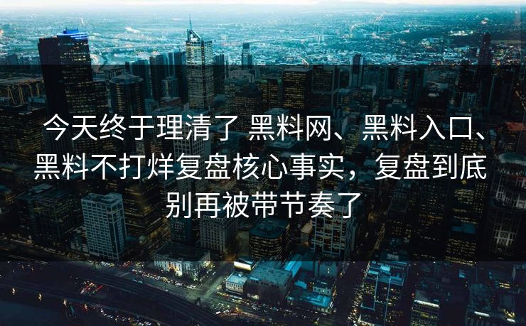 今天终于理清了 黑料网、黑料入口、黑料不打烊复盘核心事实，复盘到底 别再被带节奏了