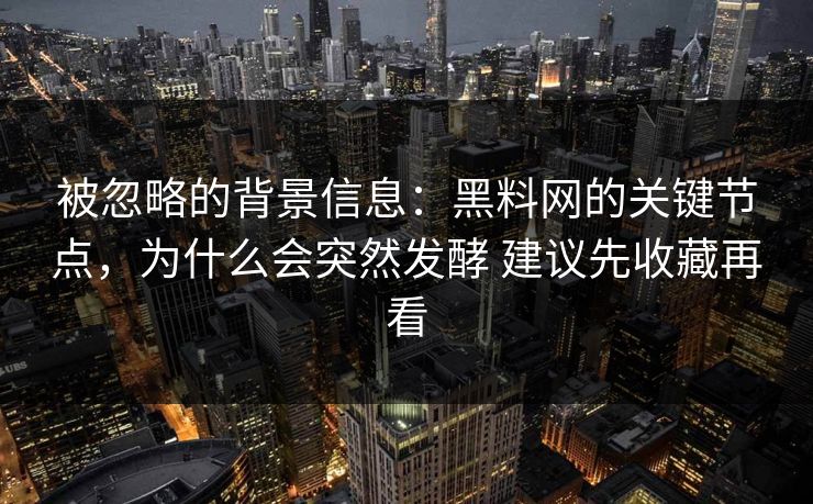 被忽略的背景信息：黑料网的关键节点，为什么会突然发酵 建议先收藏再看