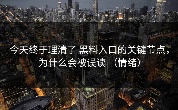 今天终于理清了 黑料入口的关键节点，为什么会被误读 （情绪）