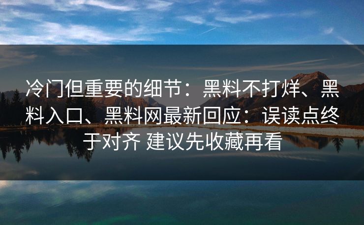 冷门但重要的细节：黑料不打烊、黑料入口、黑料网最新回应：误读点终于对齐 建议先收藏再看