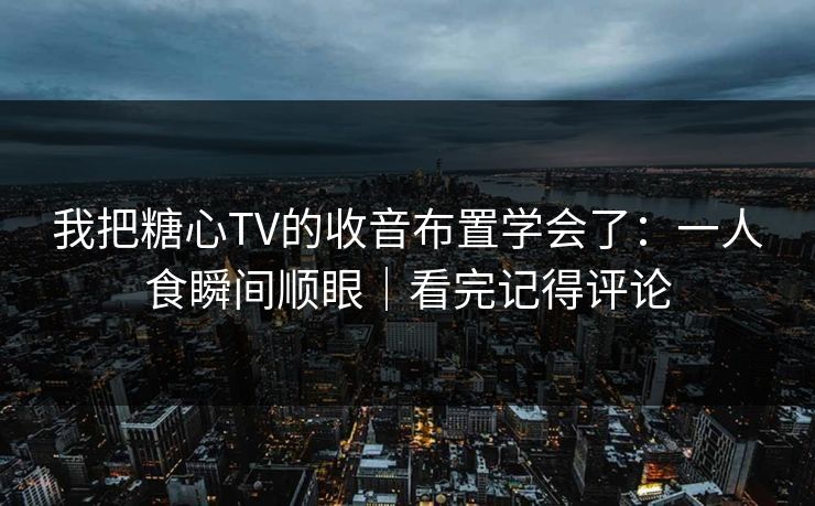 我把糖心TV的收音布置学会了：一人食瞬间顺眼｜看完记得评论