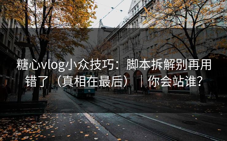 糖心vlog小众技巧：脚本拆解别再用错了（真相在最后）｜你会站谁？