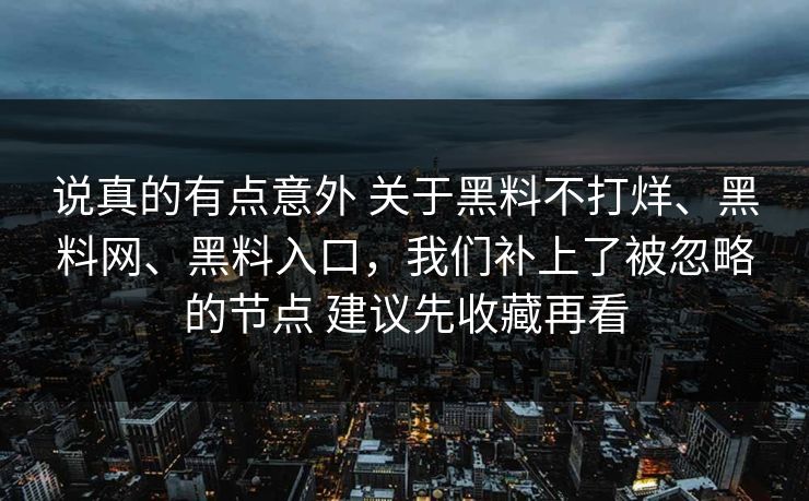 说真的有点意外 关于黑料不打烊、黑料网、黑料入口，我们补上了被忽略的节点 建议先收藏再看