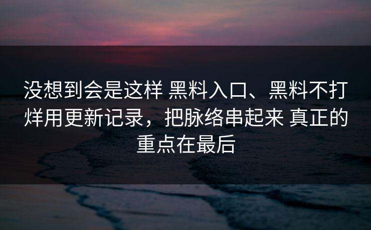 没想到会是这样 黑料入口、黑料不打烊用更新记录，把脉络串起来 真正的重点在最后
