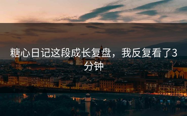糖心日记这段成长复盘，我反复看了3分钟