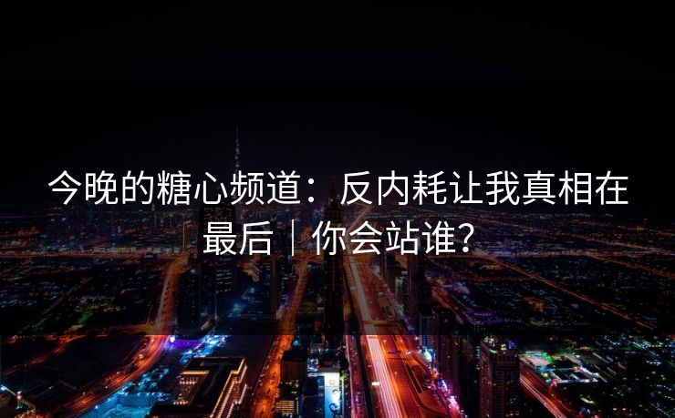 今晚的糖心频道：反内耗让我真相在最后｜你会站谁？