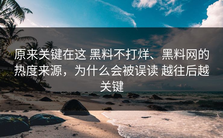 原来关键在这 黑料不打烊、黑料网的热度来源，为什么会被误读 越往后越关键
