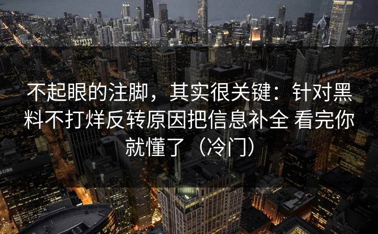 不起眼的注脚，其实很关键：针对黑料不打烊反转原因把信息补全 看完你就懂了（冷门）