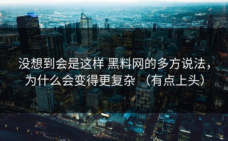 没想到会是这样 黑料网的多方说法，为什么会变得更复杂 （有点上头）