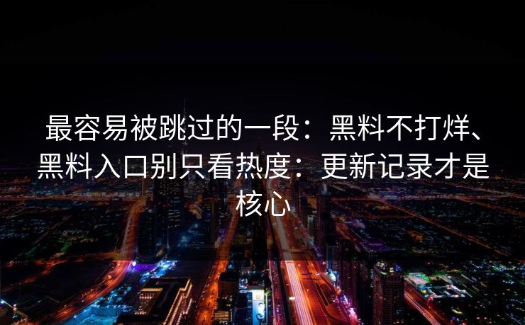 最容易被跳过的一段：黑料不打烊、黑料入口别只看热度：更新记录才是核心