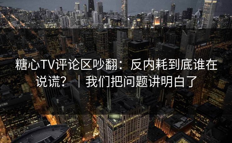 糖心TV评论区吵翻：反内耗到底谁在说谎？｜我们把问题讲明白了