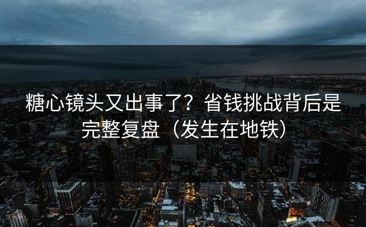 糖心镜头又出事了？省钱挑战背后是完整复盘（发生在地铁）
