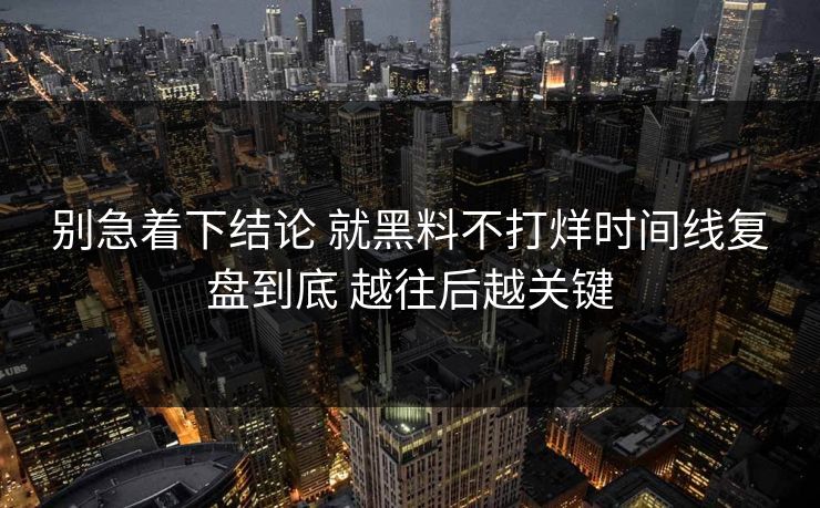 别急着下结论 就黑料不打烊时间线复盘到底 越往后越关键