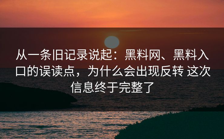 从一条旧记录说起：黑料网、黑料入口的误读点，为什么会出现反转 这次信息终于完整了