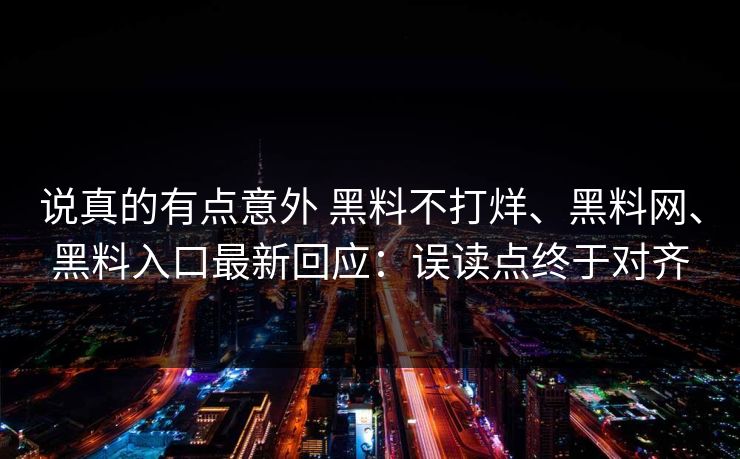 说真的有点意外 黑料不打烊、黑料网、黑料入口最新回应：误读点终于对齐