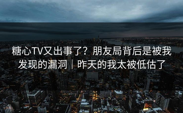 糖心TV又出事了？朋友局背后是被我发现的漏洞｜昨天的我太被低估了