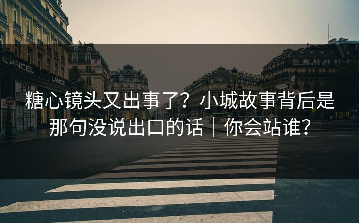 糖心镜头又出事了？小城故事背后是那句没说出口的话｜你会站谁？