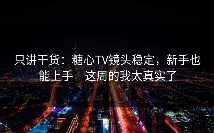 只讲干货：糖心TV镜头稳定，新手也能上手｜这周的我太真实了