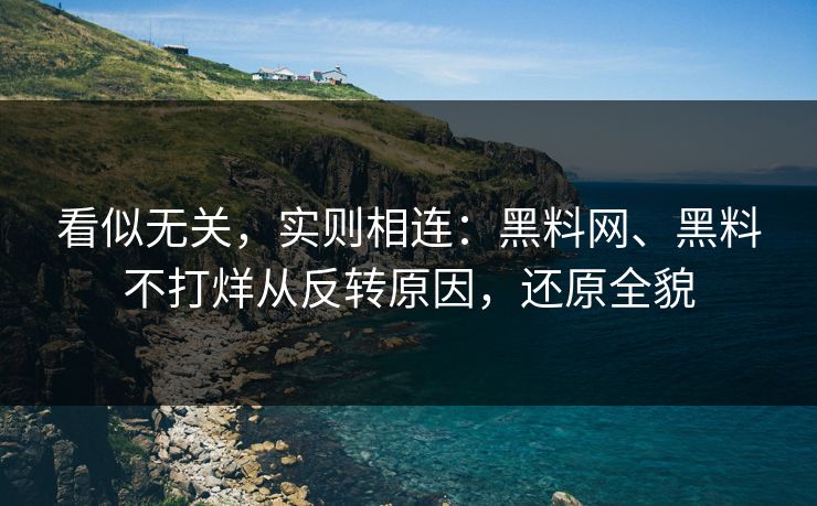 看似无关，实则相连：黑料网、黑料不打烊从反转原因，还原全貌