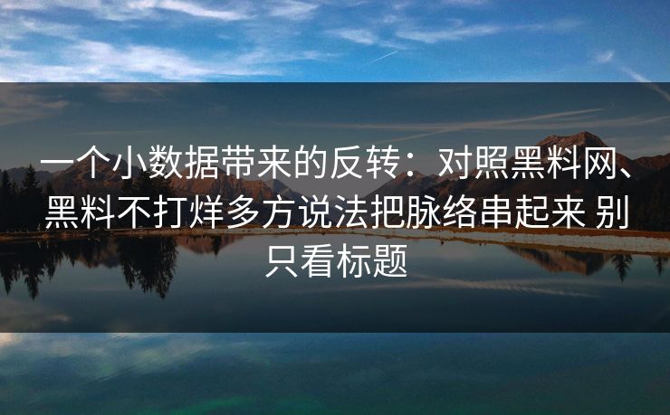 一个小数据带来的反转：对照黑料网、黑料不打烊多方说法把脉络串起来 别只看标题