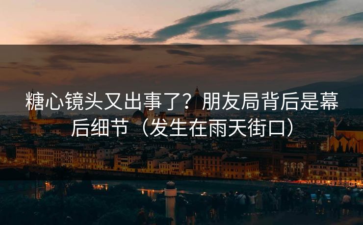 糖心镜头又出事了？朋友局背后是幕后细节（发生在雨天街口）