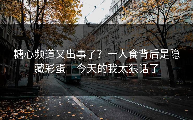 糖心频道又出事了？一人食背后是隐藏彩蛋｜今天的我太狠话了