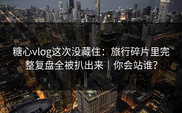 糖心vlog这次没藏住：旅行碎片里完整复盘全被扒出来｜你会站谁？