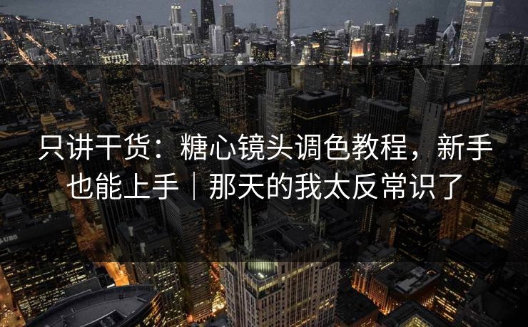 只讲干货：糖心镜头调色教程，新手也能上手｜那天的我太反常识了