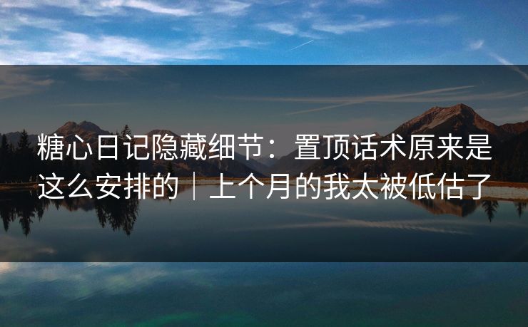 糖心日记隐藏细节：置顶话术原来是这么安排的｜上个月的我太被低估了