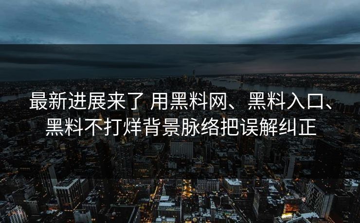 最新进展来了 用黑料网、黑料入口、黑料不打烊背景脉络把误解纠正
