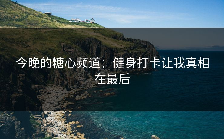 今晚的糖心频道：健身打卡让我真相在最后
