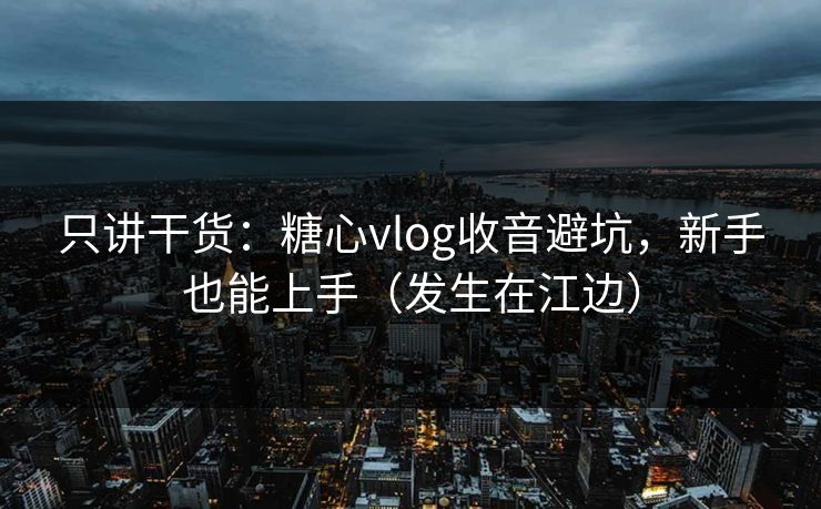 只讲干货：糖心vlog收音避坑，新手也能上手（发生在江边）