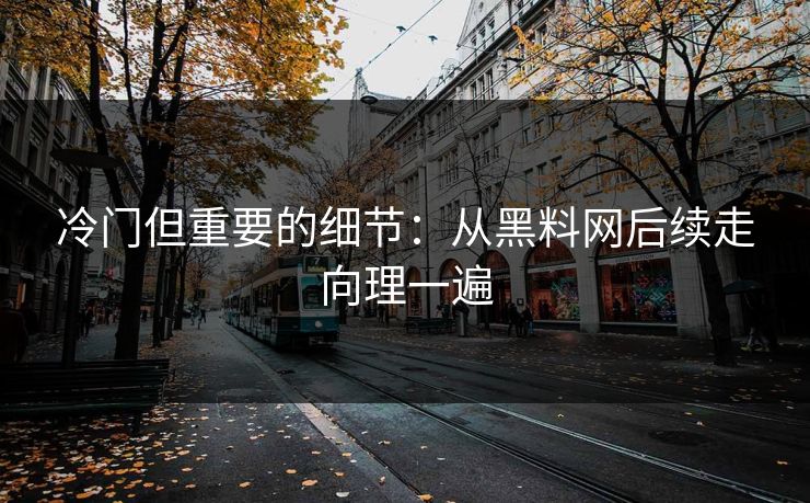 冷门但重要的细节：从黑料网后续走向理一遍