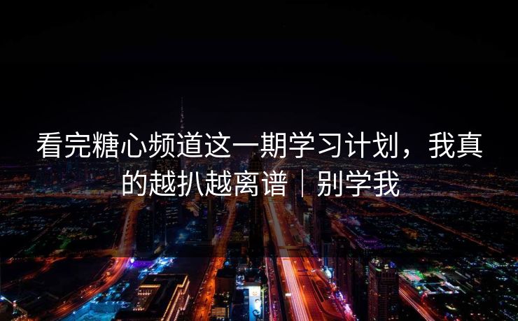 看完糖心频道这一期学习计划，我真的越扒越离谱｜别学我