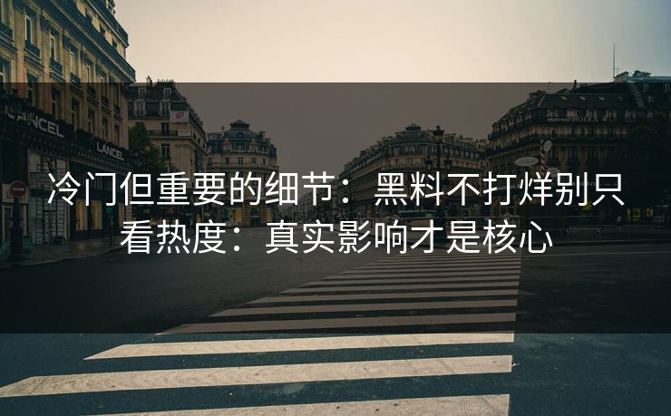 冷门但重要的细节：黑料不打烊别只看热度：真实影响才是核心