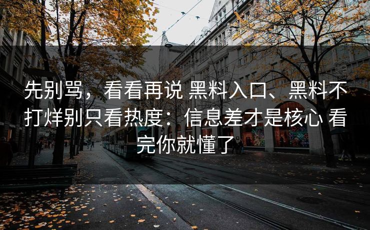先别骂，看看再说 黑料入口、黑料不打烊别只看热度：信息差才是核心 看完你就懂了