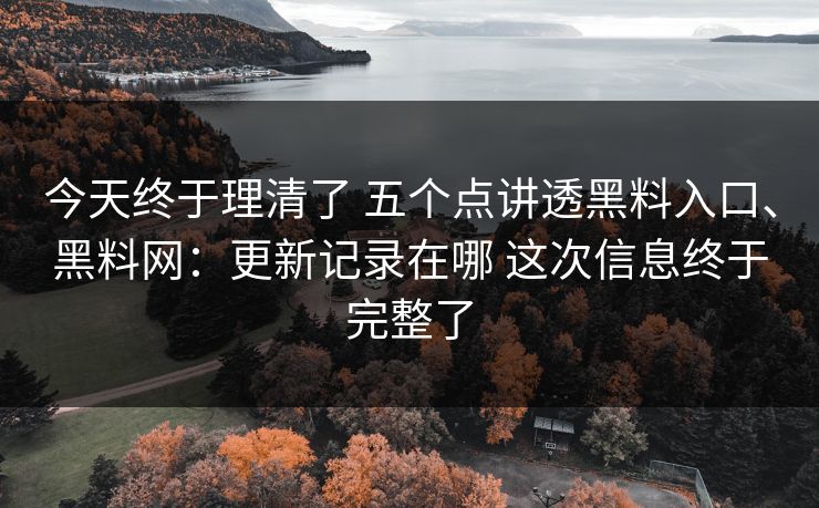 今天终于理清了 五个点讲透黑料入口、黑料网：更新记录在哪 这次信息终于完整了