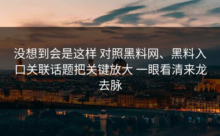 没想到会是这样 对照黑料网、黑料入口关联话题把关键放大 一眼看清来龙去脉