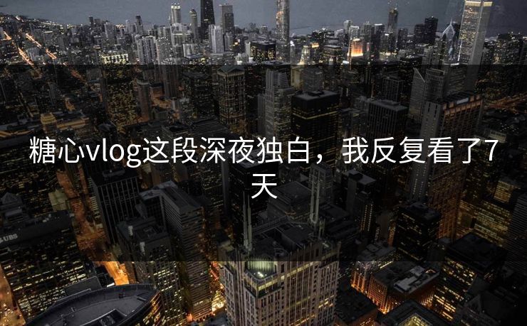 糖心vlog这段深夜独白，我反复看了7天