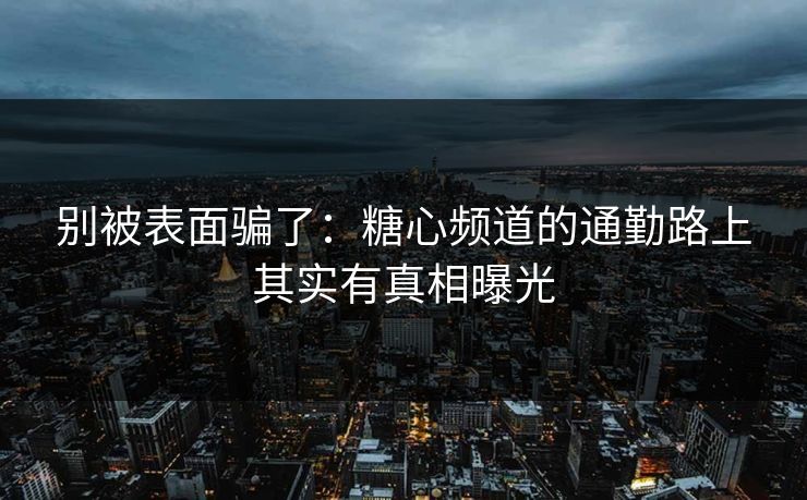 别被表面骗了：糖心频道的通勤路上其实有真相曝光