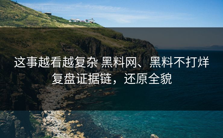 这事越看越复杂 黑料网、黑料不打烊复盘证据链，还原全貌