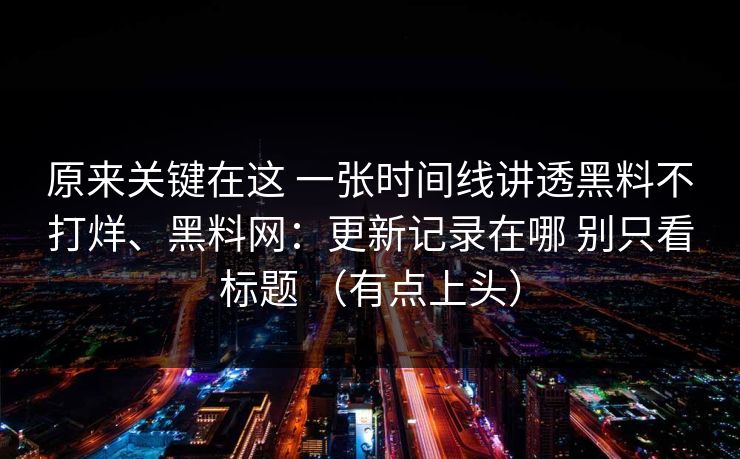 原来关键在这 一张时间线讲透黑料不打烊、黑料网：更新记录在哪 别只看标题 （有点上头）