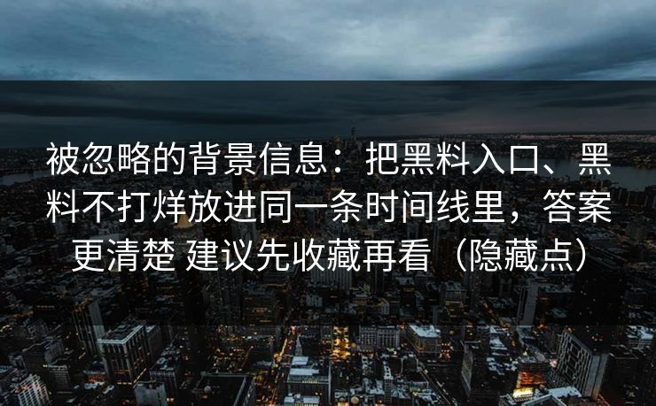被忽略的背景信息：把黑料入口、黑料不打烊放进同一条时间线里，答案更清楚 建议先收藏再看（隐藏点）