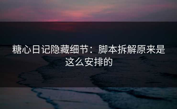 糖心日记隐藏细节：脚本拆解原来是这么安排的