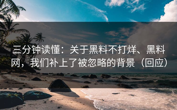 三分钟读懂：关于黑料不打烊、黑料网，我们补上了被忽略的背景（回应）